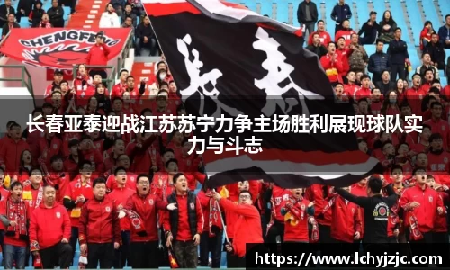 长春亚泰迎战江苏苏宁力争主场胜利展现球队实力与斗志