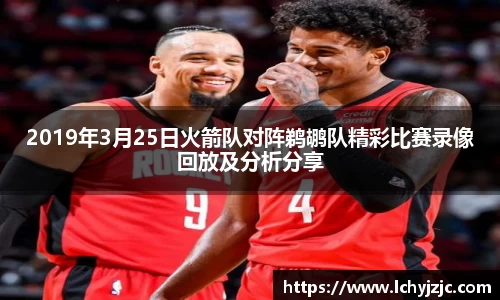 2019年3月25日火箭队对阵鹈鹕队精彩比赛录像回放及分析分享