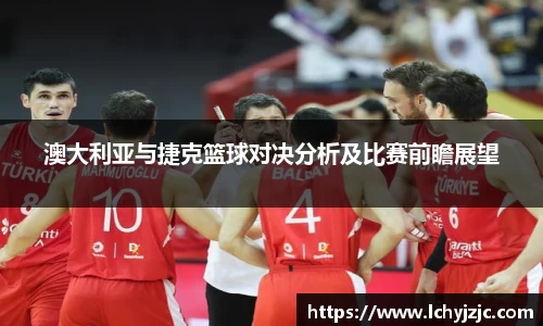 澳大利亚与捷克篮球对决分析及比赛前瞻展望